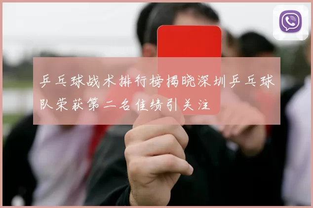 乒乓球战术排行榜揭晓深圳乒乓球队荣获第二名佳绩引关注