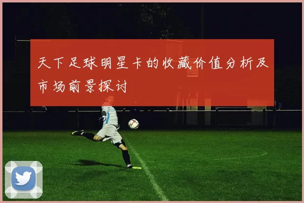 天下足球明星卡的收藏价值分析及市场前景探讨