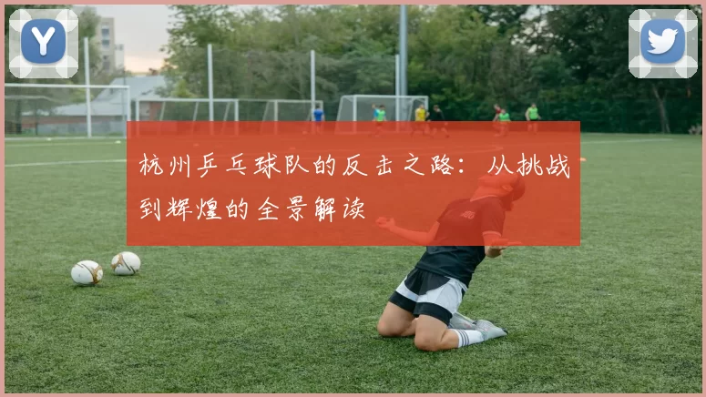 杭州乒乓球队的反击之路：从挑战到辉煌的全景解读