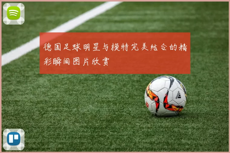 德国足球明星与模特完美结合的精彩瞬间图片欣赏