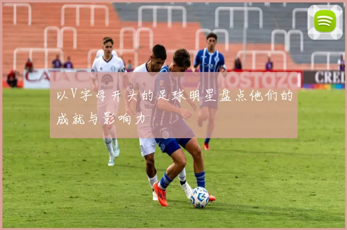 以V字母开头的足球明星盘点他们的成就与影响力