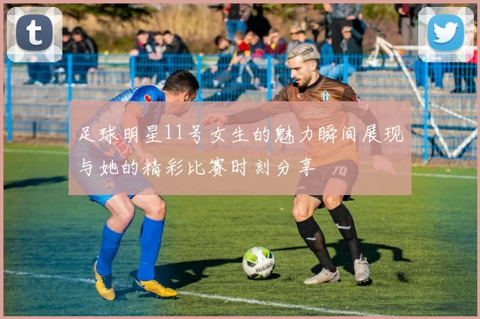 足球明星11号女生的魅力瞬间展现与她的精彩比赛时刻分享
