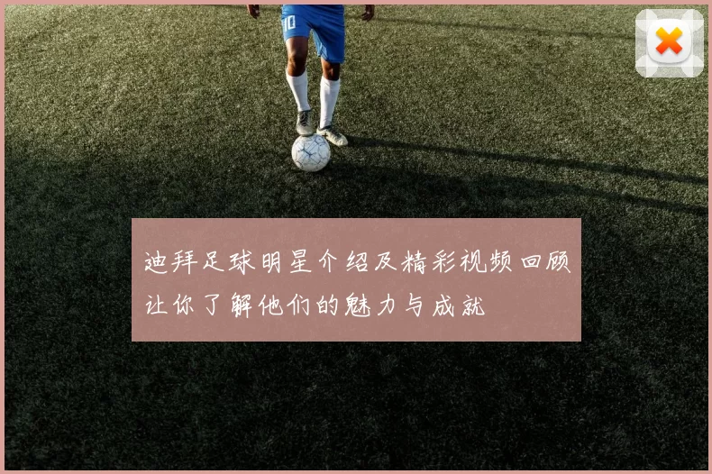 迪拜足球明星介绍及精彩视频回顾让你了解他们的魅力与成就