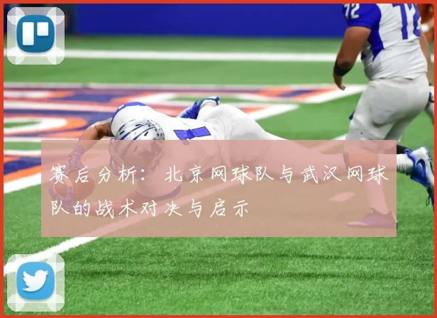 赛后分析：北京网球队与武汉网球队的战术对决与启示