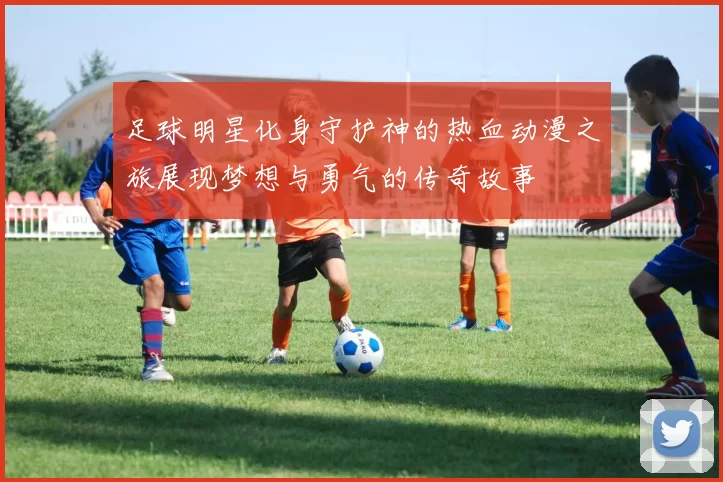 足球明星化身守护神的热血动漫之旅展现梦想与勇气的传奇故事