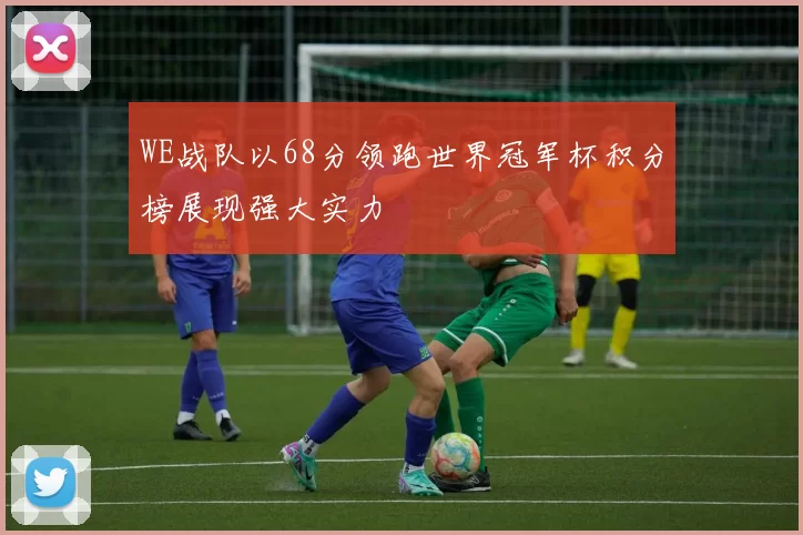 WE战队以68分领跑世界冠军杯积分榜展现强大实力
