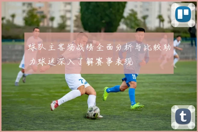 球队主客场战绩全面分析与比较助力球迷深入了解赛事表现