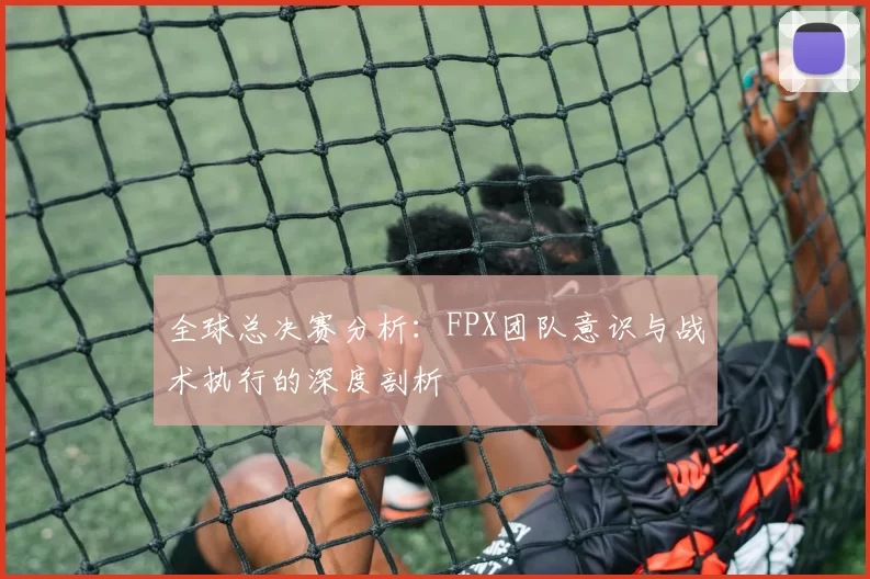 全球总决赛分析：FPX团队意识与战术执行的深度剖析