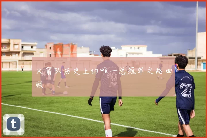 火箭队历史上的唯一总冠军之路回顾