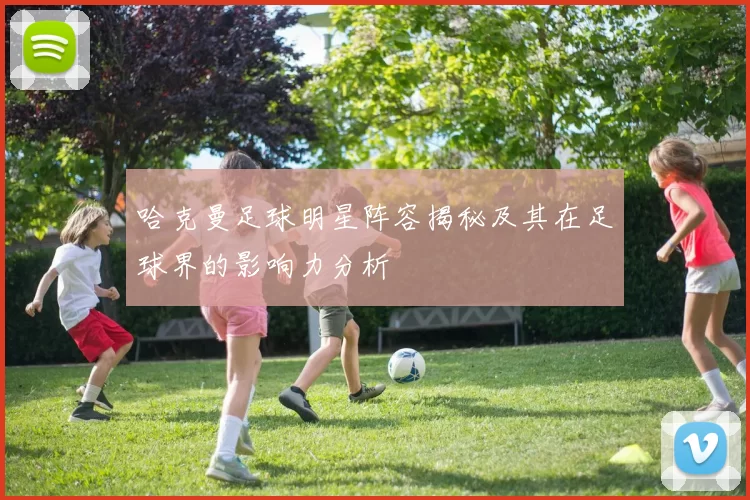 哈克曼足球明星阵容揭秘及其在足球界的影响力分析