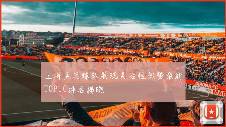 上海乒乓球队展现灵活性优势最新TOP10排名揭晓