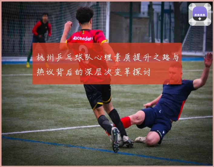 杭州乒乓球队心理素质提升之路与热议背后的深层次变革探讨