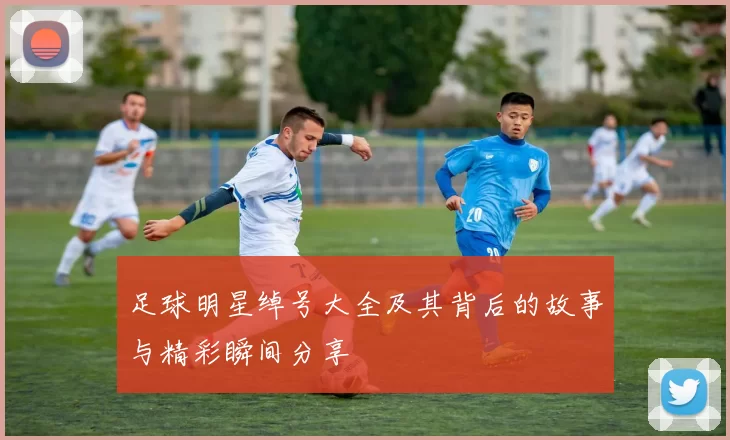 足球明星绰号大全及其背后的故事与精彩瞬间分享
