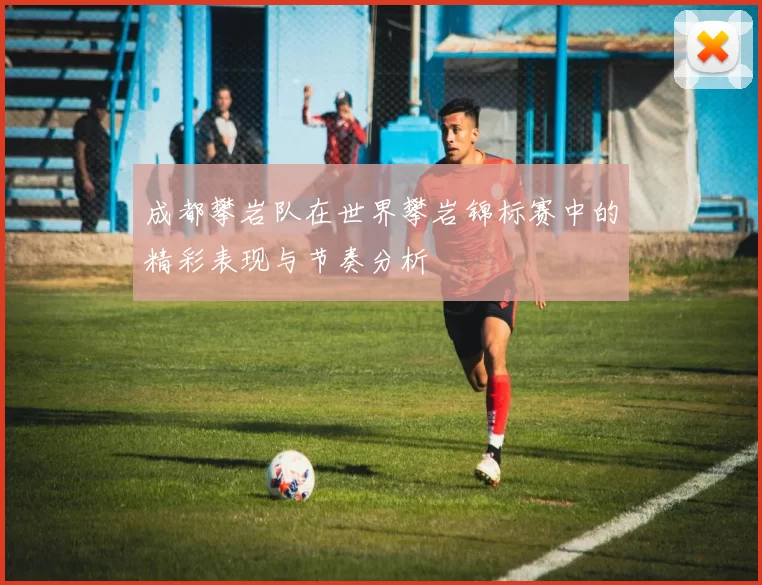 成都攀岩队在世界攀岩锦标赛中的精彩表现与节奏分析