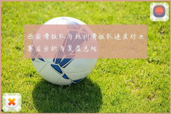 西安滑板队与杭州滑板队速度对决赛后分析与复盘总结