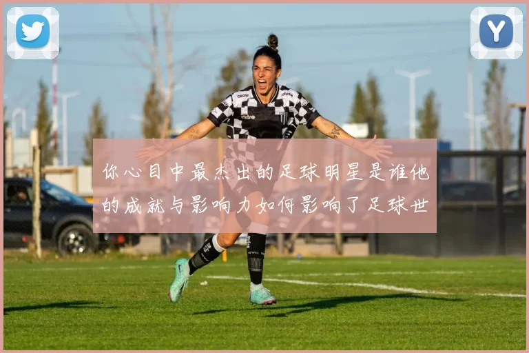 你心目中最杰出的足球明星是谁他的成就与影响力如何影响了足球世界