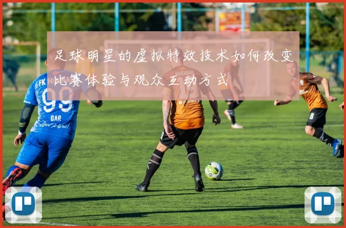 足球明星的虚拟特效技术如何改变比赛体验与观众互动方式