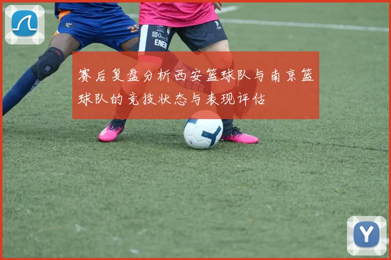 赛后复盘分析西安篮球队与南京篮球队的竞技状态与表现评估