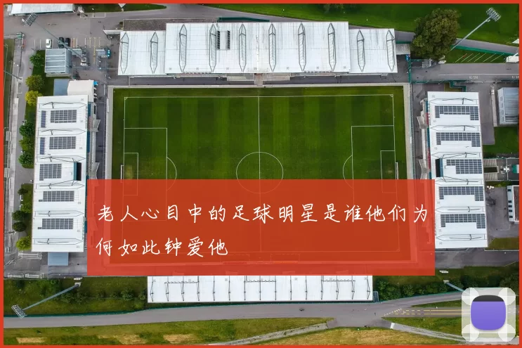 老人心目中的足球明星是谁他们为何如此钟爱他