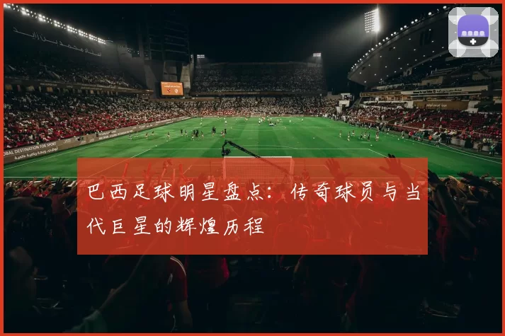 巴西足球明星盘点：传奇球员与当代巨星的辉煌历程