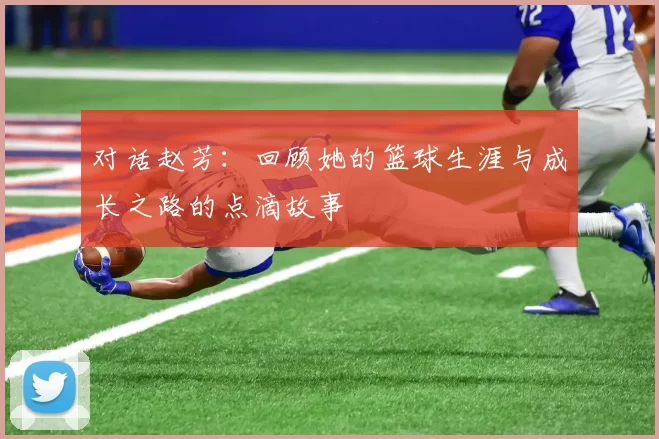 对话赵芳：回顾她的篮球生涯与成长之路的点滴故事