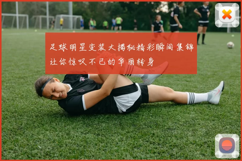 足球明星变装大揭秘精彩瞬间集锦让你惊叹不已的华丽转身