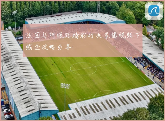 法国与阿根廷精彩对决录像视频下载全攻略分享