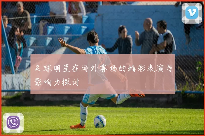 足球明星在海外赛场的精彩表演与影响力探讨