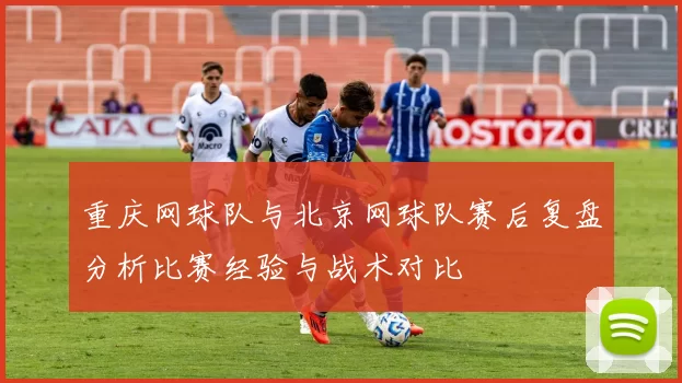 重庆网球队与北京网球队赛后复盘分析比赛经验与战术对比