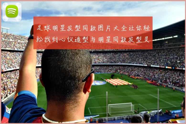 足球明星发型同款图片大全让你轻松找到心仪造型与明星同款发型灵感