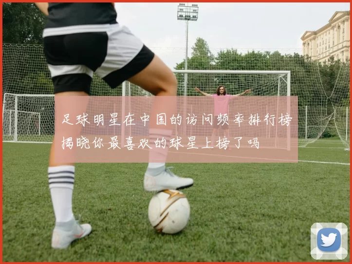 足球明星在中国的访问频率排行榜揭晓你最喜欢的球星上榜了吗