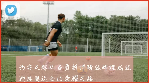 西安足球队奋勇拼搏铸就辉煌成就迎接奥运会的荣耀之路