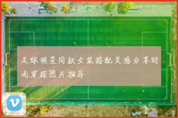 足球明星同款女装搭配灵感分享时尚穿搭图片推荐