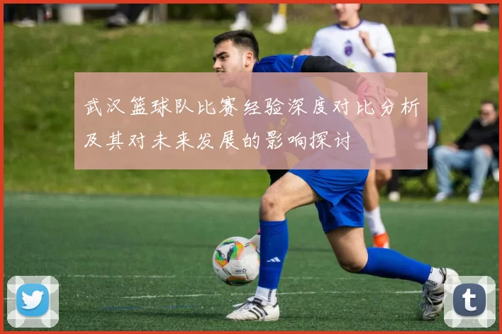 武汉篮球队比赛经验深度对比分析及其对未来发展的影响探讨