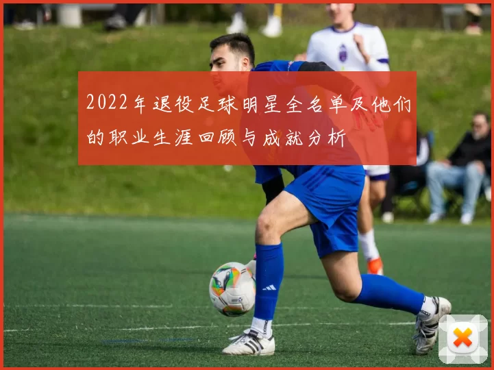 2022年退役足球明星全名单及他们的职业生涯回顾与成就分析
