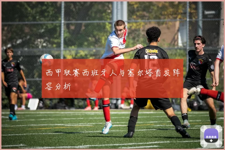 西甲联赛西班牙人与塞尔塔首发阵容分析