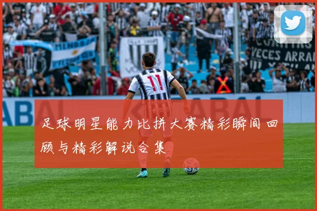 足球明星能力比拼大赛精彩瞬间回顾与精彩解说合集