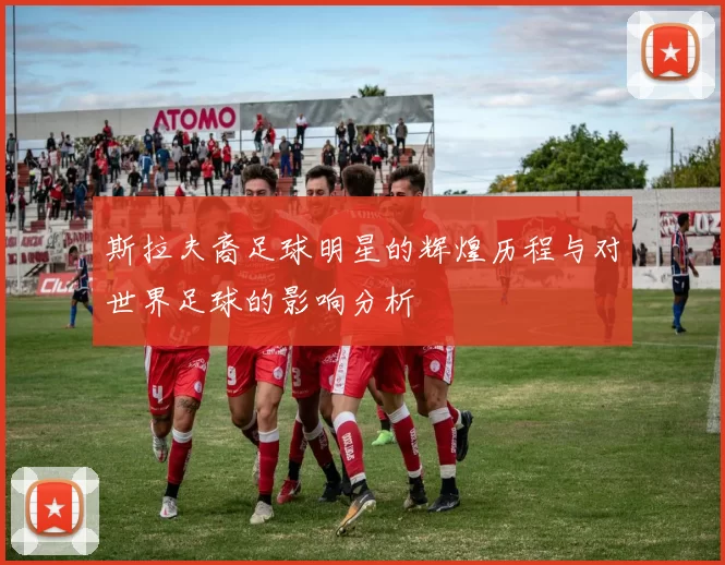 斯拉夫裔足球明星的辉煌历程与对世界足球的影响分析