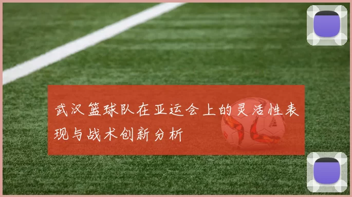 武汉篮球队在亚运会上的灵活性表现与战术创新分析