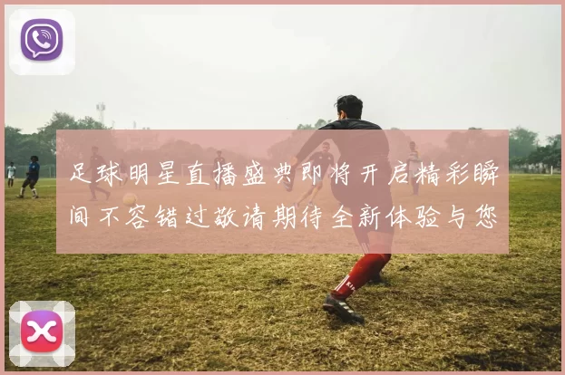 足球明星直播盛典即将开启精彩瞬间不容错过敬请期待全新体验与您共享