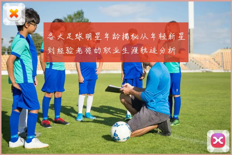 各大足球明星年龄揭秘从年轻新星到经验老将的职业生涯轨迹分析
