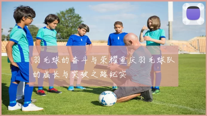 羽毛球的奋斗与荣耀重庆羽毛球队的成长与突破之路纪实