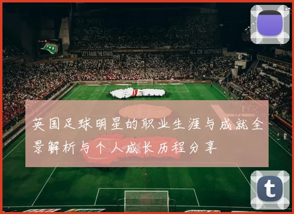 英国足球明星的职业生涯与成就全景解析与个人成长历程分享