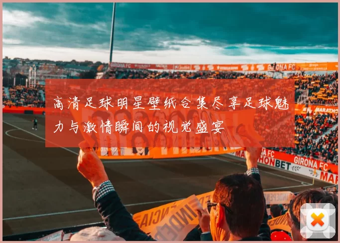 高清足球明星壁纸合集尽享足球魅力与激情瞬间的视觉盛宴