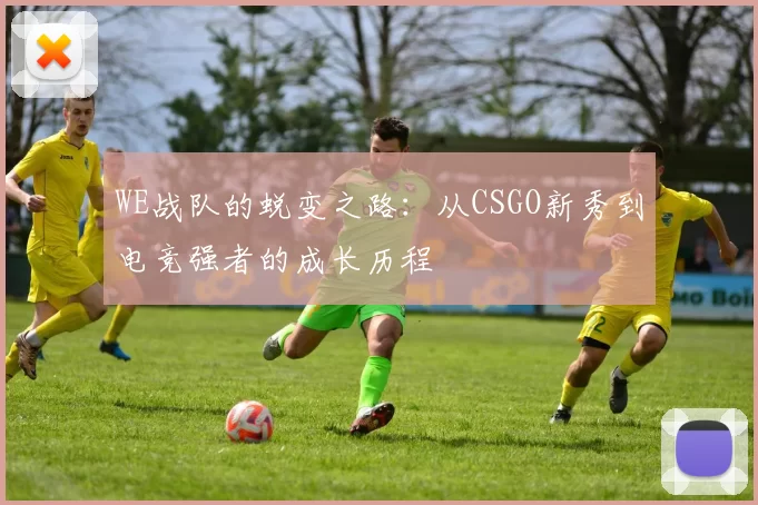 WE战队的蜕变之路：从CSGO新秀到电竞强者的成长历程