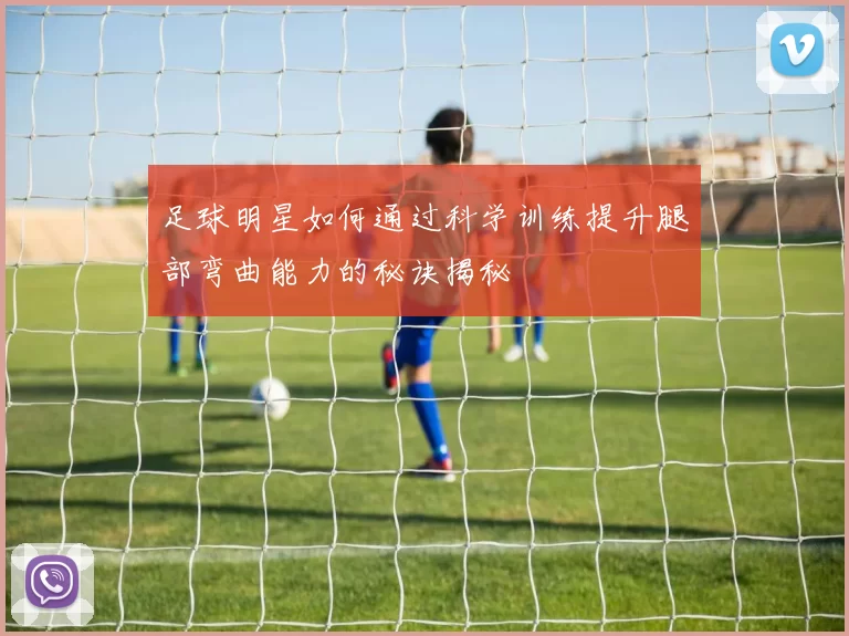足球明星如何通过科学训练提升腿部弯曲能力的秘诀揭秘