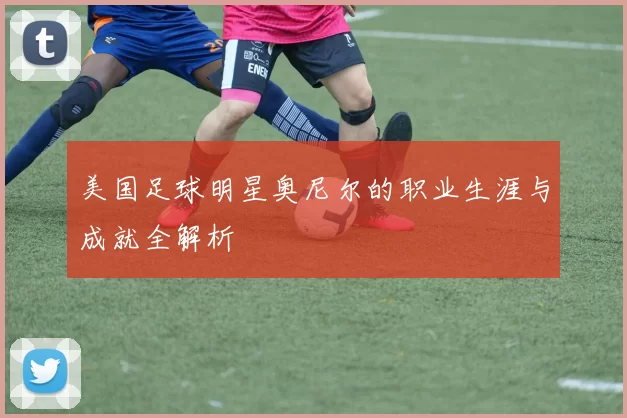美国足球明星奥尼尔的职业生涯与成就全解析