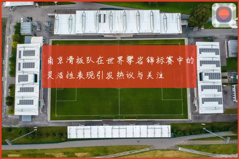 南京滑板队在世界攀岩锦标赛中的灵活性表现引发热议与关注