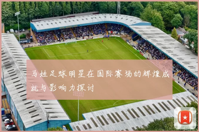 马姓足球明星在国际赛场的辉煌成就与影响力探讨