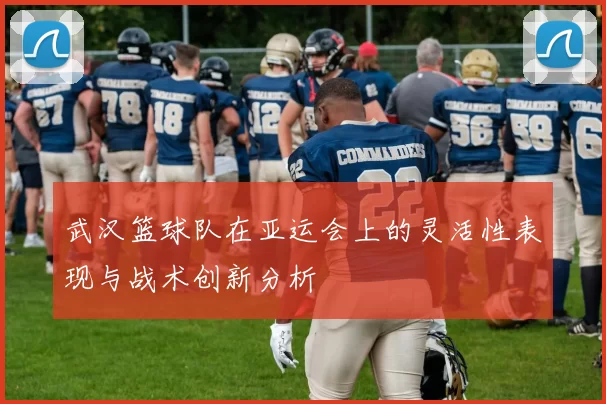 武汉篮球队在亚运会上的灵活性表现与战术创新分析